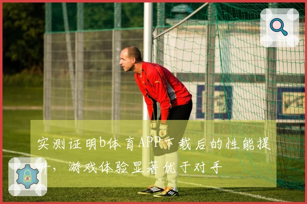 实测证明b体育APP下载后的性能提升，游戏体验显著优于对手