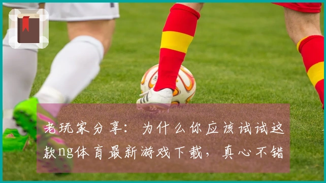 老玩家分享：为什么你应该试试这款ng体育最新游戏下载，真心不错！