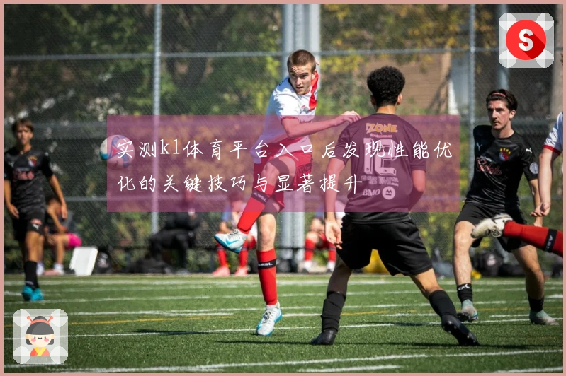 实测k1体育平台入口后发现性能优化的关键技巧与显著提升