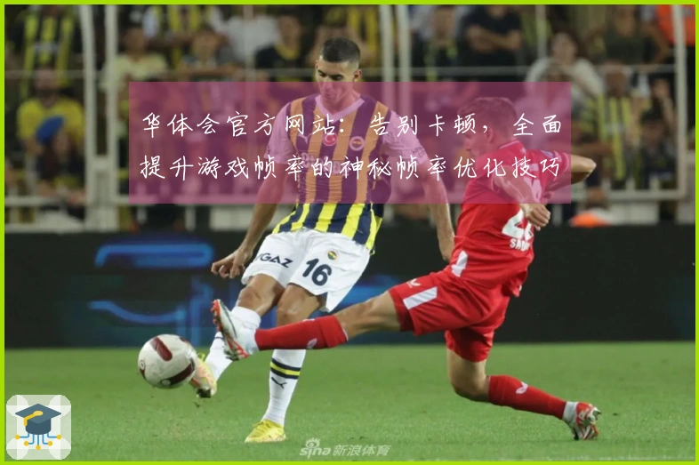 华体会官方网站：告别卡顿，全面提升游戏帧率的神秘帧率优化技巧大揭秘