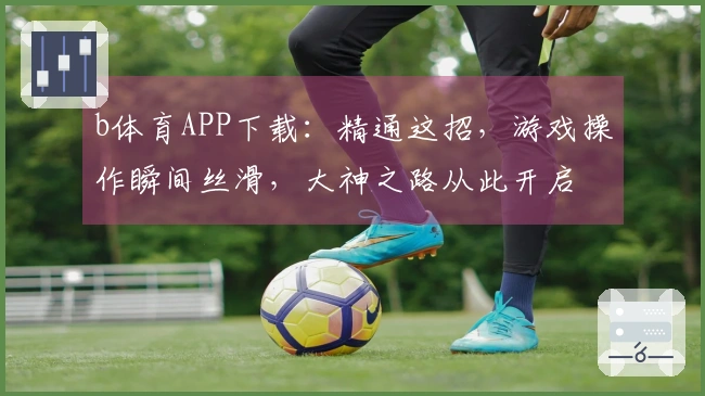b体育APP下载：精通这招，游戏操作瞬间丝滑，大神之路从此开启