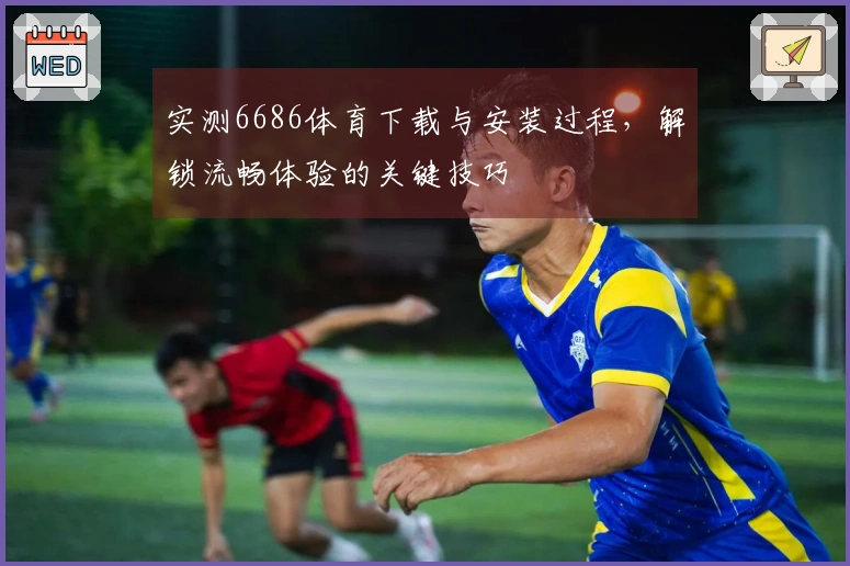 实测6686体育下载与安装过程，解锁流畅体验的关键技巧