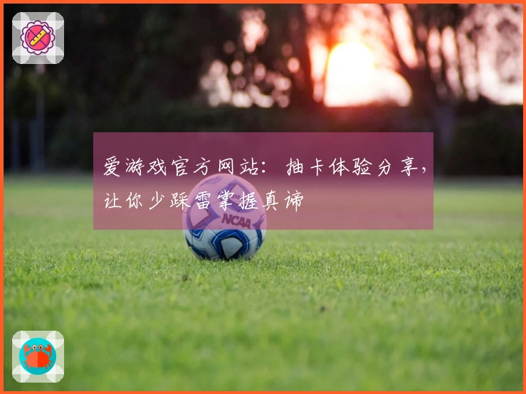 爱游戏官方网站：抽卡体验分享，让你少踩雷掌握真谛