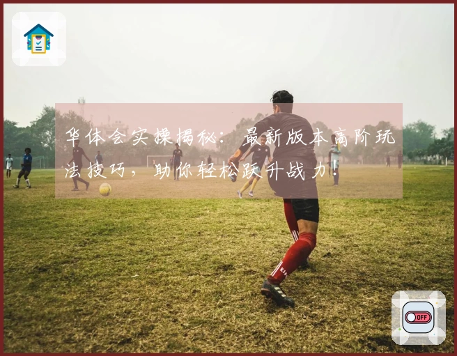 华体会实操揭秘：最新版本高阶玩法技巧，助你轻松跃升战力！