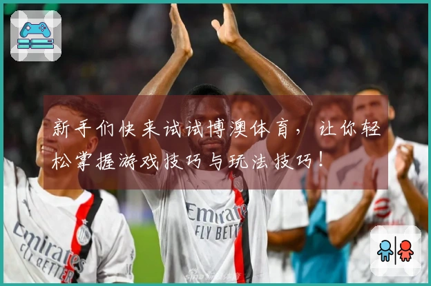 新手们快来试试博澳体育，让你轻松掌握游戏技巧与玩法技巧！