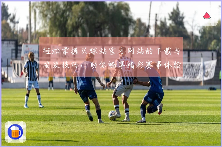 轻松掌握买球站官方网站的下载与安装技巧，助你畅享精彩赛事体验