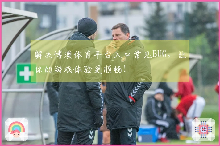 解决博澳体育平台入口常见BUG，让你的游戏体验更顺畅！