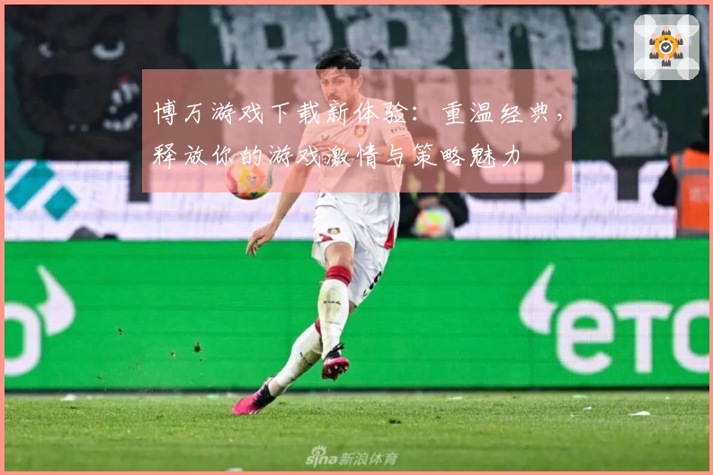 博万游戏下载新体验：重温经典，释放你的游戏激情与策略魅力