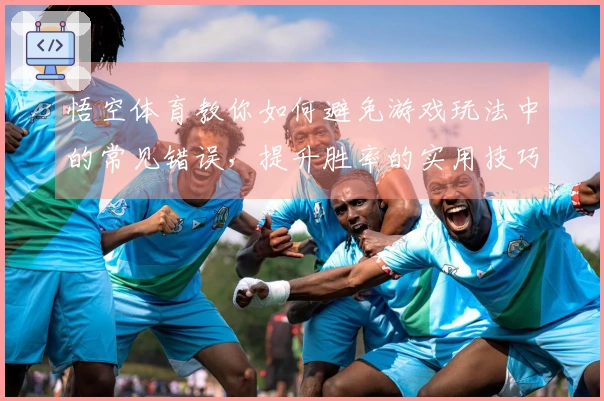 悟空体育教你如何避免游戏玩法中的常见错误，提升胜率的实用技巧