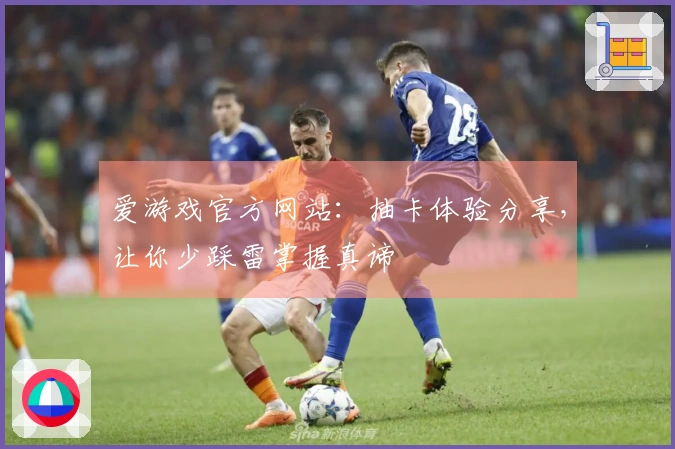 爱游戏官方网站：抽卡体验分享，让你少踩雷掌握真谛