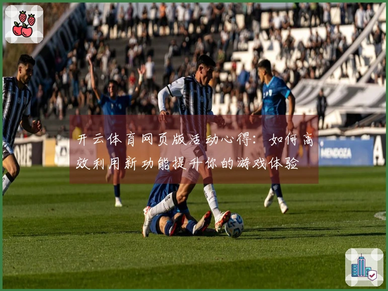 开云体育网页版活动心得：如何高效利用新功能提升你的游戏体验