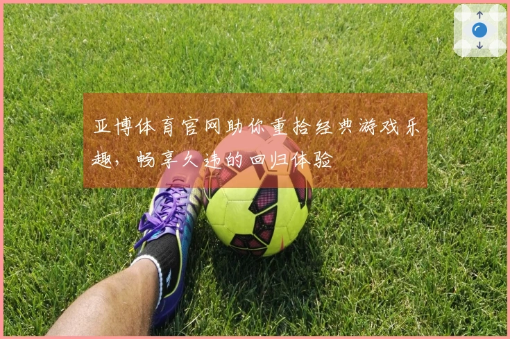 亚博体育官网助你重拾经典游戏乐趣，畅享久违的回归体验