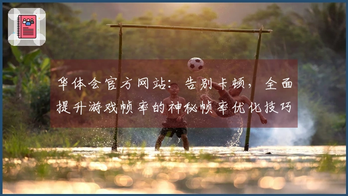 华体会官方网站：告别卡顿，全面提升游戏帧率的神秘帧率优化技巧大揭秘