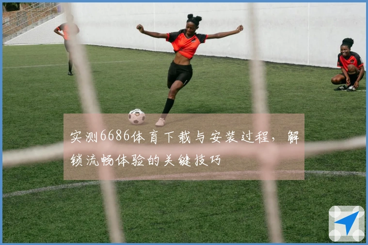 实测6686体育下载与安装过程，解锁流畅体验的关键技巧