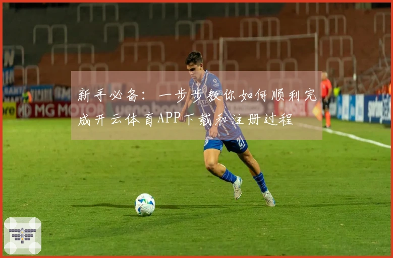 新手必备：一步步教你如何顺利完成开云体育APP下载和注册过程