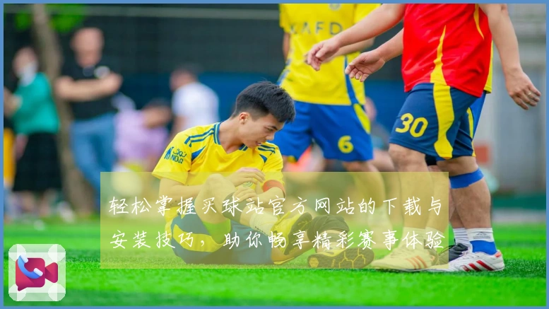 轻松掌握买球站官方网站的下载与安装技巧，助你畅享精彩赛事体验