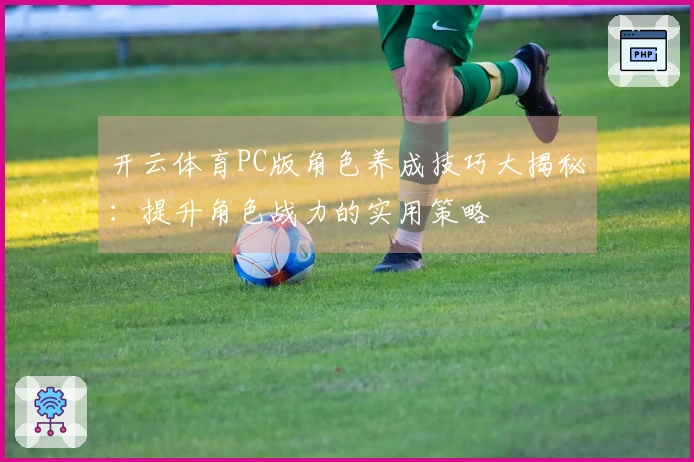 开云体育PC版角色养成技巧大揭秘：提升角色战力的实用策略