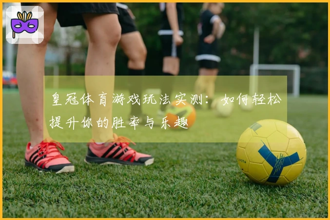 皇冠体育游戏玩法实测：如何轻松提升你的胜率与乐趣