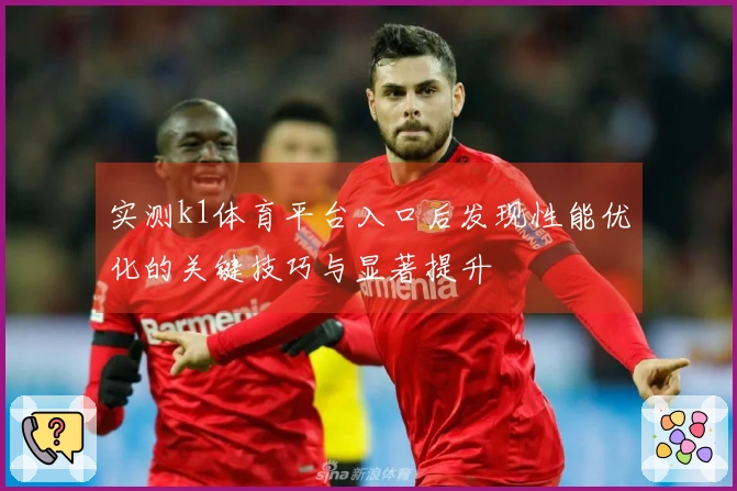 实测k1体育平台入口后发现性能优化的关键技巧与显著提升
