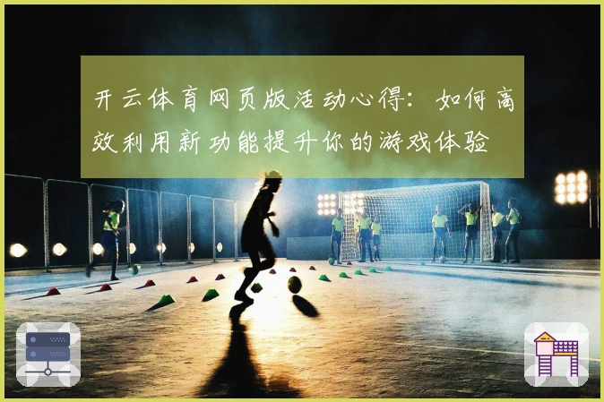 开云体育网页版活动心得：如何高效利用新功能提升你的游戏体验